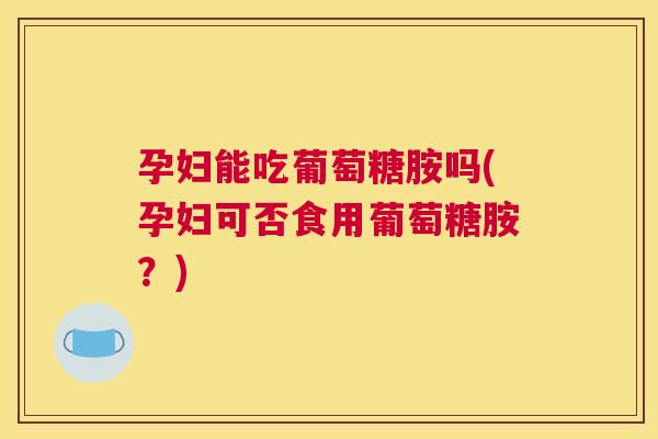 孕妇能吃葡萄糖胺吗(孕妇可否食用葡萄糖胺？)