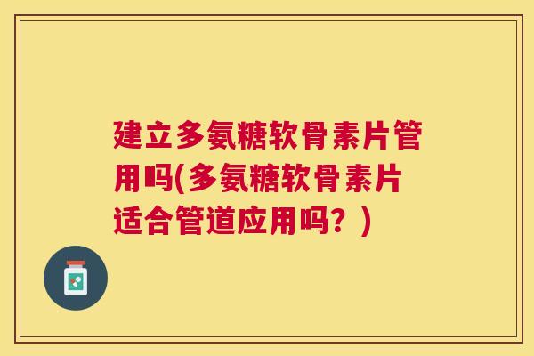 建立多氨糖软骨素片管用吗(多氨糖软骨素片适合管道应用吗？)