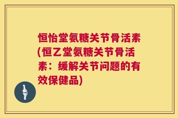 恒怡堂氨糖关节骨活素(恒乙堂氨糖关节骨活素：缓解关节问题的有效保健品)