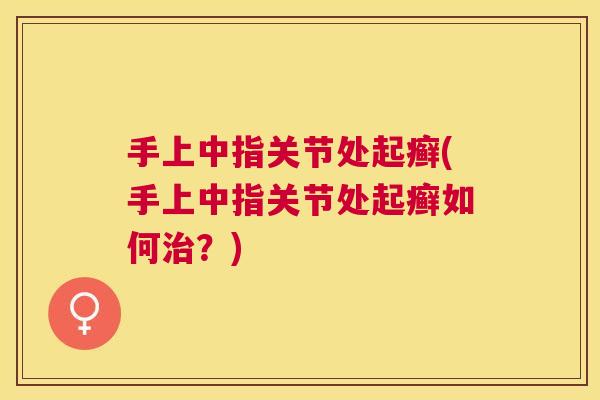 手上中指关节处起癣(手上中指关节处起癣如何治？)