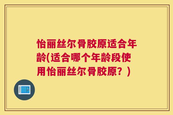 怡丽丝尔骨胶原适合年龄(适合哪个年龄段使用怡丽丝尔骨胶原？)
