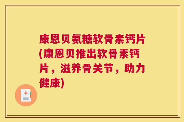 康恩贝氨糖软骨素钙片(康恩贝推出软骨素钙片，滋养骨关节，助力健康)