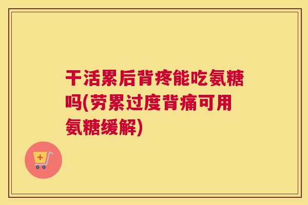干活累后背疼能吃氨糖吗(劳累过度背痛可用氨糖缓解)