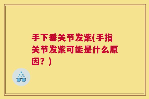 手下垂关节发紫(手指关节发紫可能是什么原因？)
