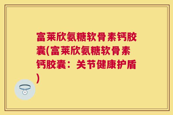 富莱欣氨糖软骨素钙胶囊(富莱欣氨糖软骨素钙胶囊：关节健康护盾)