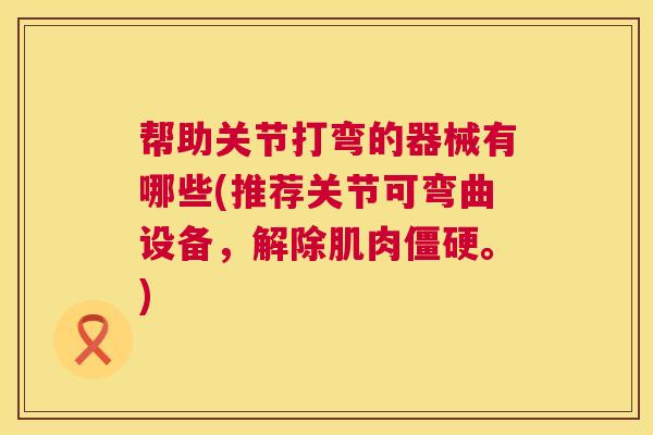 帮助关节打弯的器械有哪些(推荐关节可弯曲设备，解除肌肉僵硬。)