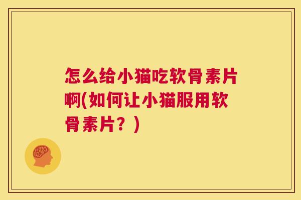 怎么给小猫吃软骨素片啊(如何让小猫服用软骨素片？)