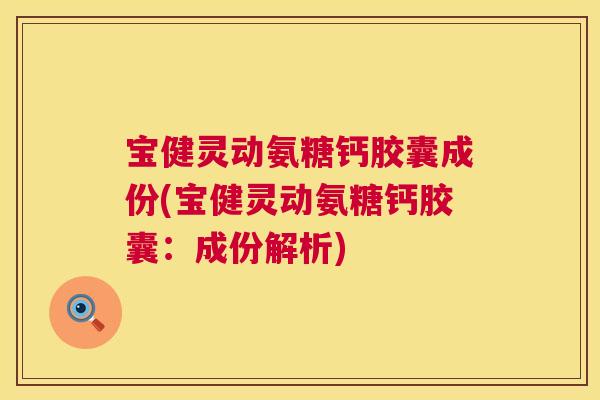 宝健灵动氨糖钙胶囊成份(宝健灵动氨糖钙胶囊：成份解析)