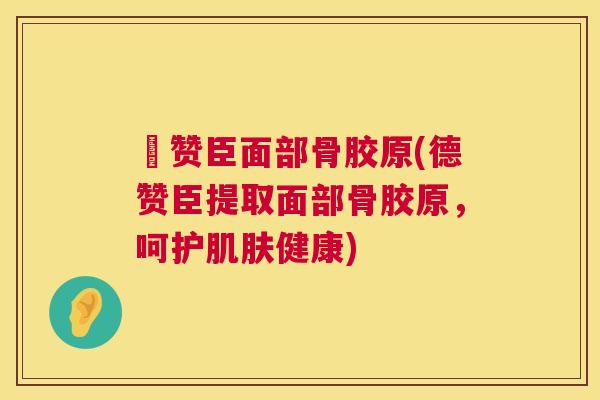 徳赞臣面部骨胶原(德赞臣提取面部骨胶原，呵护肌肤健康)