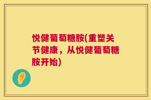 悦健葡萄糖胺(重塑关节健康，从悦健葡萄糖胺开始)