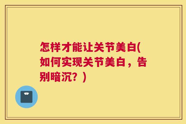 怎样才能让关节美白(如何实现关节美白，告别暗沉？)