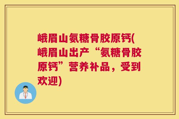 峨眉山氨糖骨胶原钙(峨眉山出产“氨糖骨胶原钙”营养补品，受到欢迎)