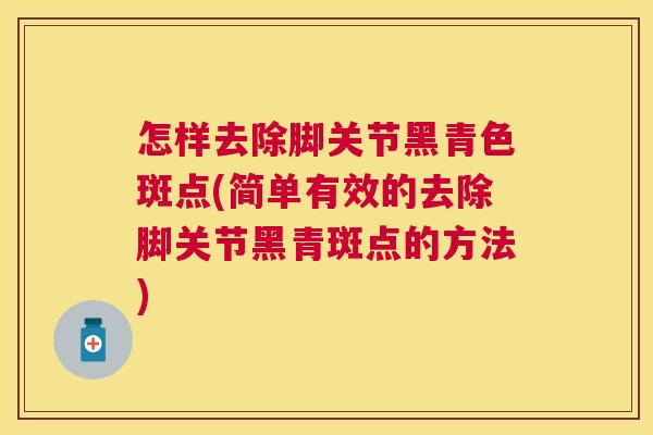 怎样去除脚关节黑青色斑点(简单有效的去除脚关节黑青斑点的方法)