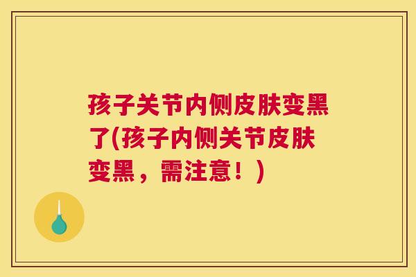 孩子关节内侧皮肤变黑了(孩子内侧关节皮肤变黑，需注意！)