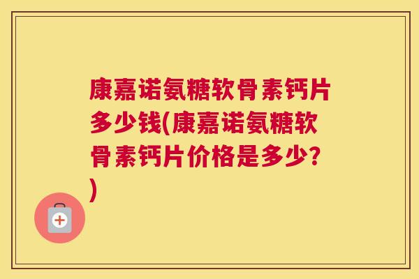 康嘉诺氨糖软骨素钙片多少钱(康嘉诺氨糖软骨素钙片价格是多少？)