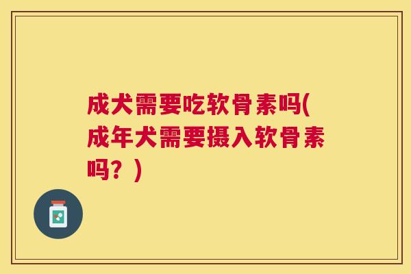 成犬需要吃软骨素吗(成年犬需要摄入软骨素吗？)