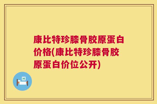 康比特珍膝骨胶原蛋白价格(康比特珍膝骨胶原蛋白价位公开)