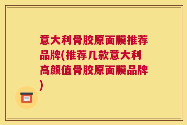 意大利骨胶原面膜推荐品牌(推荐几款意大利高颜值骨胶原面膜品牌)