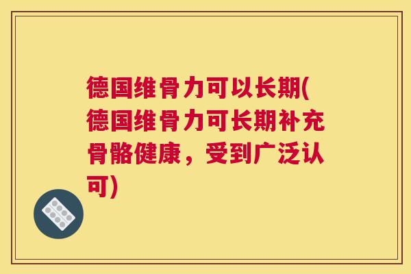 德国维骨力可以长期(德国维骨力可长期补充骨骼健康，受到广泛认可)