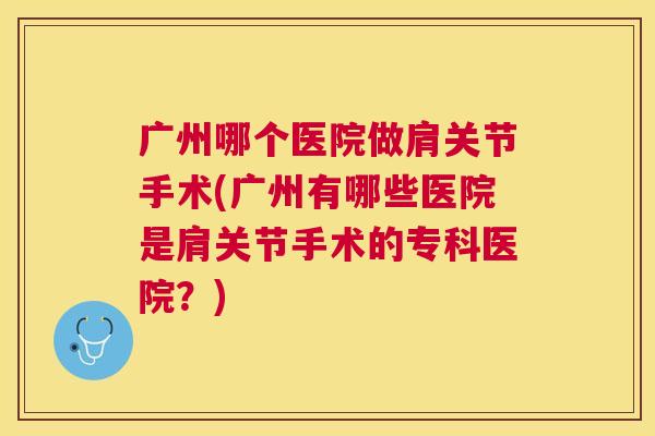 广州哪个医院做肩关节手术(广州有哪些医院是肩关节手术的专科医院？)