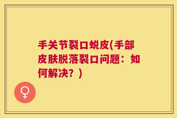 手关节裂口蜕皮(手部皮肤脱落裂口问题：如何解决？)