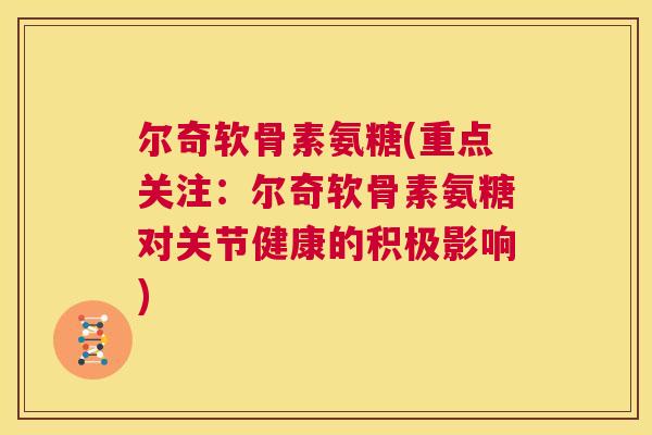 尔奇软骨素氨糖(重点关注：尔奇软骨素氨糖对关节健康的积极影响)