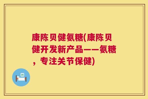 康陈贝健氨糖(康陈贝健开发新产品——氨糖，专注关节保健)