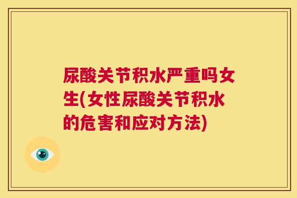 尿酸关节积水严重吗女生(女性尿酸关节积水的危害和应对方法)