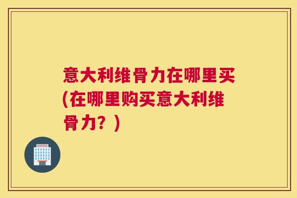 意大利维骨力在哪里买(在哪里购买意大利维骨力？)