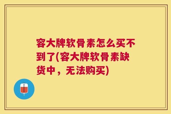 容大牌软骨素怎么买不到了(容大牌软骨素缺货中,无法购买) 容大牌软骨素怎么买不到了(容大牌软骨素缺货中,无法购买)