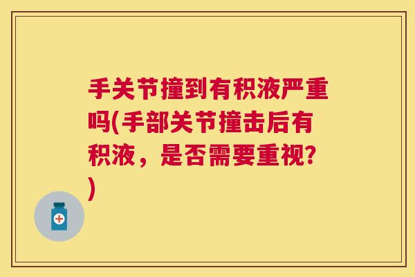 手关节撞到有积液严重吗(手部关节撞击后有积液，是否需要重视？)