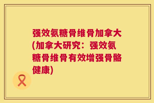 强效氨糖骨维骨加拿大(加拿大研究：强效氨糖骨维骨有效增强骨骼健康)