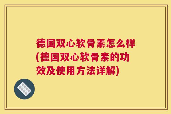 德国双心软骨素怎么样(德国双心软骨素的功效及使用方法详解)