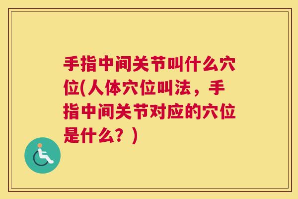 手指中间关节叫什么穴位(人体穴位叫法，手指中间关节对应的穴位是什么？)