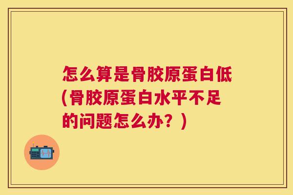 怎么算是骨胶原蛋白低(骨胶原蛋白水平不足的问题怎么办？)