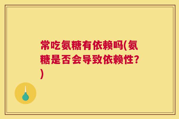 常吃氨糖有依赖吗(氨糖是否会导致依赖性？)