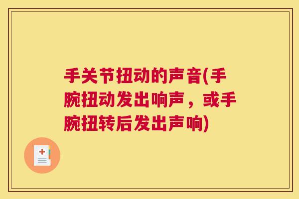 手关节扭动的声音(手腕扭动发出响声，或手腕扭转后发出声响)