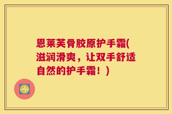 恩莱芙骨胶原护手霜(滋润滑爽，让双手舒适自然的护手霜！)