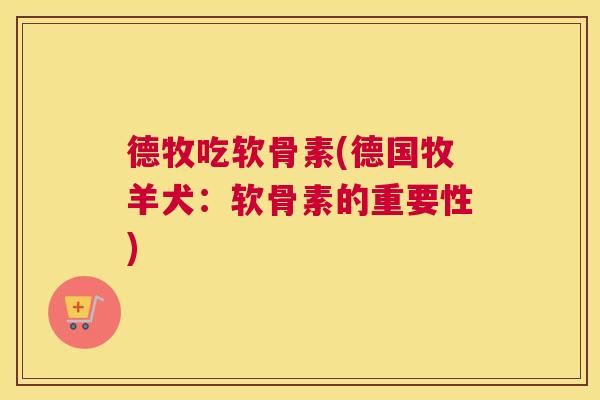 德牧吃软骨素(德国牧羊犬：软骨素的重要性)