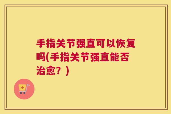 手指关节强直可以恢复吗(手指关节强直能否治愈？)