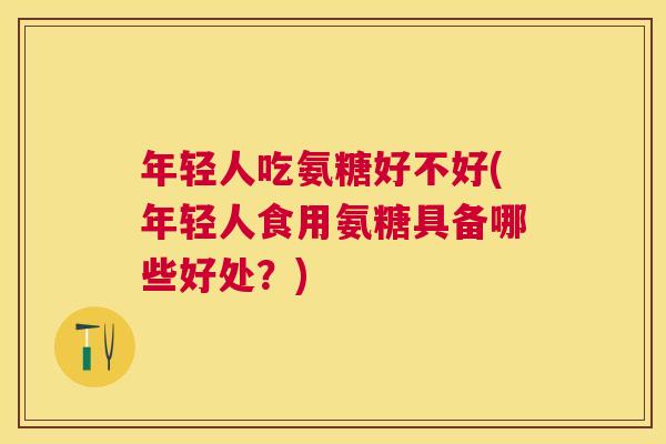 年轻人吃氨糖好不好(年轻人食用氨糖具备哪些好处？)