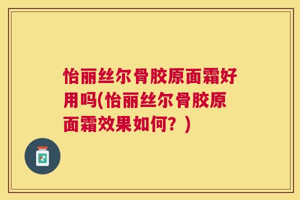 怡丽丝尔骨胶原面霜好用吗(怡丽丝尔骨胶原面霜效果如何？)