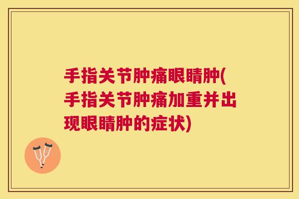 手指关节肿痛眼睛肿(手指关节肿痛加重并出现眼睛肿的症状) 手指关节肿痛眼睛肿(手指关节肿痛加重并出现眼睛肿的症状)