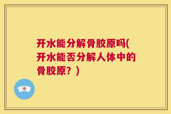 开水能分解骨胶原吗(开水能否分解人体中的骨胶原?) 开水能分解骨胶原吗(开水能否分解人体中的骨胶原?)