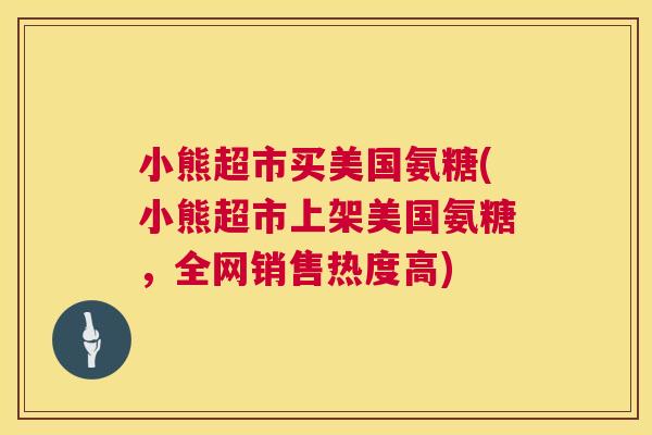 小熊超市买美国氨糖(小熊超市上架美国氨糖，全网销售热度高)