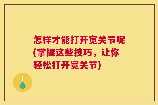 怎样才能打开宽关节呢(掌握这些技巧，让你轻松打开宽关节)
