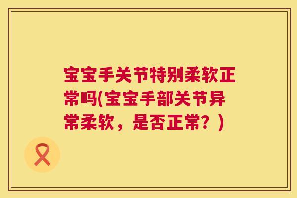 宝宝手关节特别柔软正常吗(宝宝手部关节异常柔软，是否正常？)