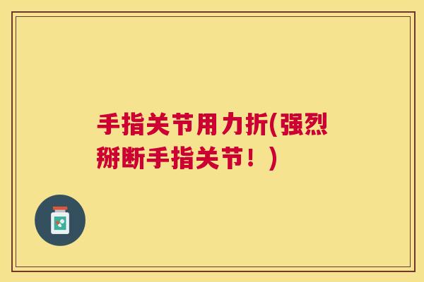 手指关节用力折(强烈掰断手指关节！)