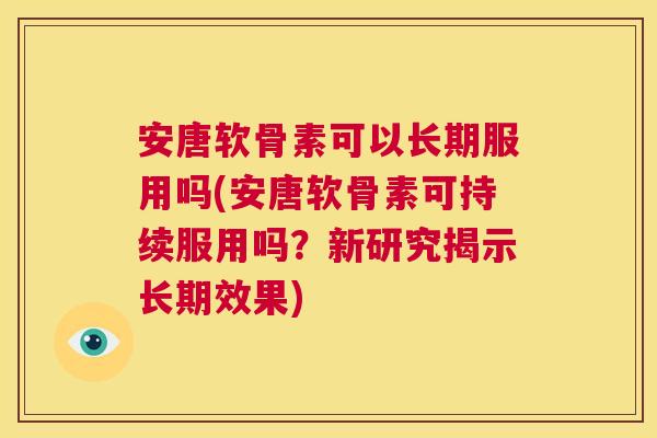 安唐软骨素可以长期服用吗(安唐软骨素可持续服用吗？新研究揭示长期效果)