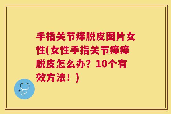 手指关节痒脱皮图片女性(女性手指关节痒痒脱皮怎么办？10个有效方法！)